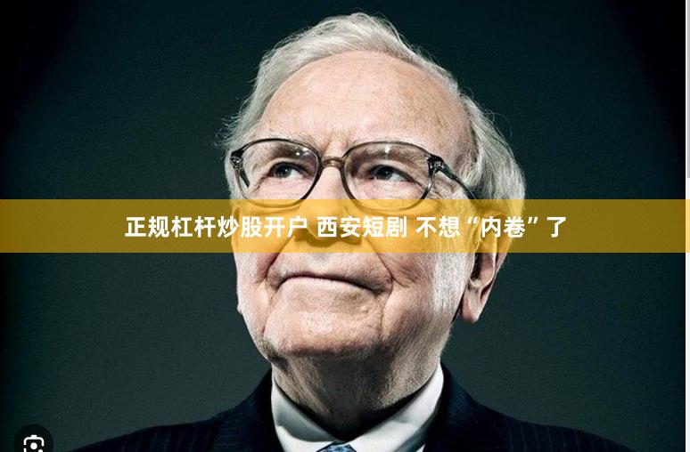 正规杠杆炒股开户 西安短剧 不想“内卷”了