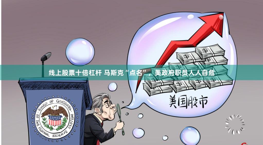 线上股票十倍杠杆 马斯克“点名”，美政府职员人人自危