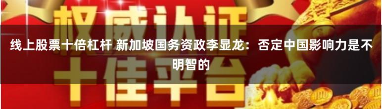 线上股票十倍杠杆 新加坡国务资政李显龙：否定中国影响力是不明智的