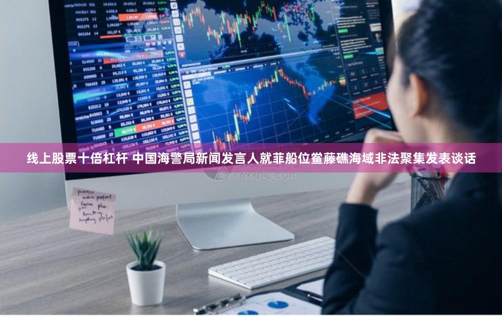 线上股票十倍杠杆 中国海警局新闻发言人就菲船位鲎藤礁海域非法聚集发表谈话