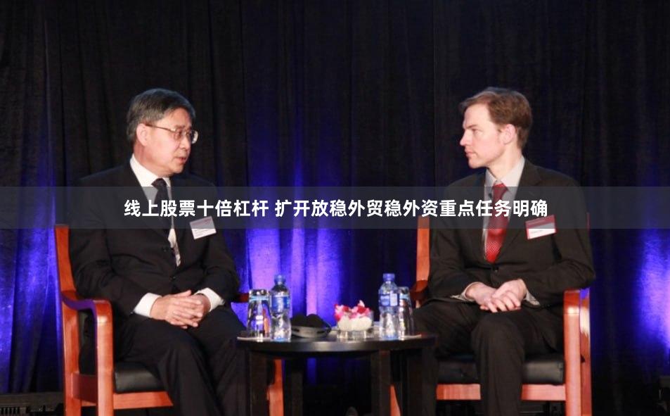 线上股票十倍杠杆 扩开放稳外贸稳外资重点任务明确