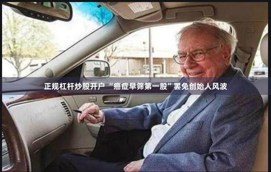 正规杠杆炒股开户 “癌症早筛第一股”罢免创始人风波