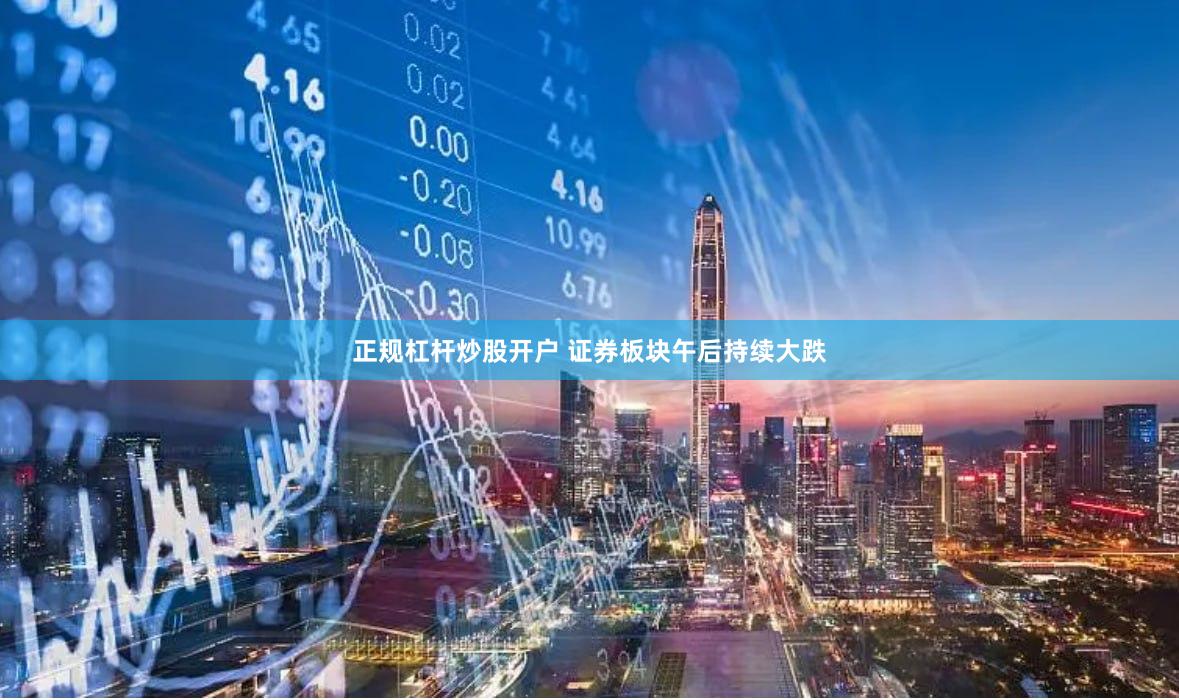 正规杠杆炒股开户 证券板块午后持续大跌