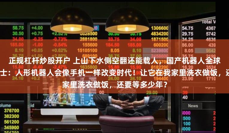 正规杠杆炒股开户 上山下水侧空翻还能载人，国产机器人全球爆火！业内人士：人形机器人会像手机一样改变时代！让它在我家里洗衣做饭，还要等多少年？