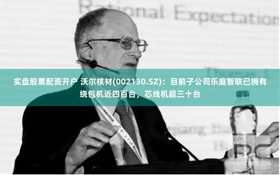 实盘股票配资开户 沃尔核材(002130.SZ)：目前子公司乐庭智联已拥有绕包机近四百台，芯线机超三十台