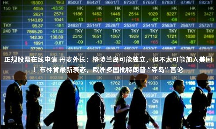 正规股票在线申请 丹麦外长：格陵兰岛可能独立，但不太可能加入美国！布林肯最新表态，欧洲多国批特朗普“夺岛”言论