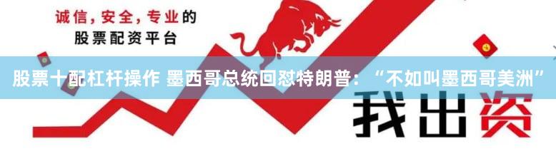 股票十配杠杆操作 墨西哥总统回怼特朗普：“不如叫墨西哥美洲”