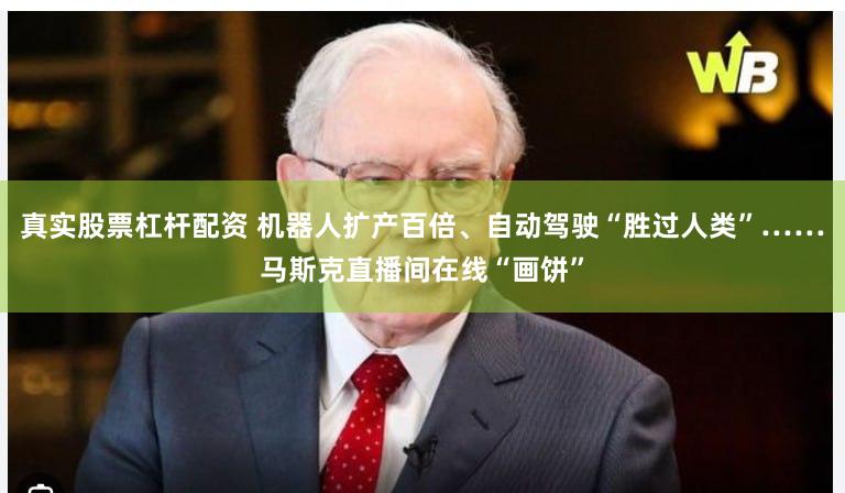 真实股票杠杆配资 机器人扩产百倍、自动驾驶“胜过人类”……马斯克直播间在线“画饼”